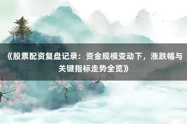 《股票配资复盘记录:资金规模变动下,涨跌幅与关键指标走势全览》