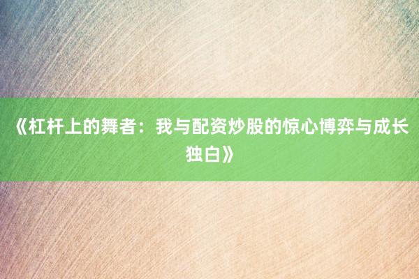 《杠杆上的舞者：我与配资炒股的惊心博弈与成长独白》