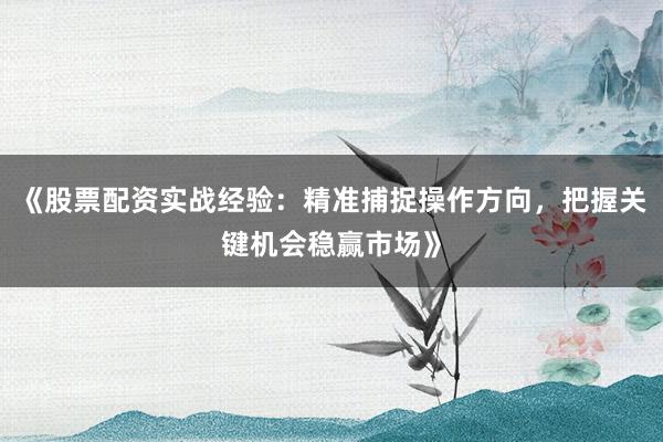 《股票配资实战经验:精准捕捉操作方向,把握关键机会稳赢市场》