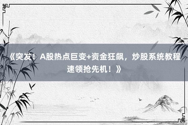 《突发!A股热点巨变+资金狂飙,炒股系统教程速领抢先机!》