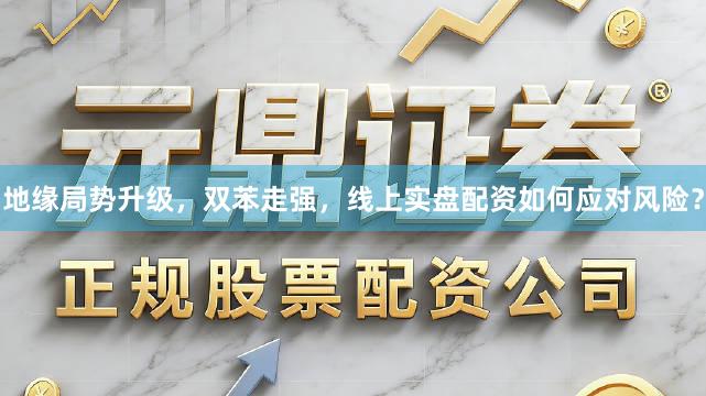 地缘局势升级，双苯走强，线上实盘配资如何应对风险？