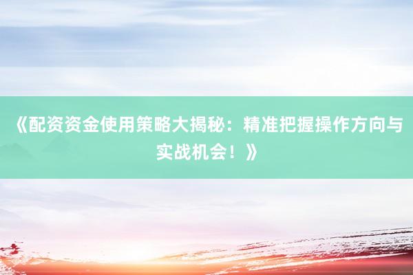 《配资资金使用策略大揭秘：精准把握操作方向与实战机会！》