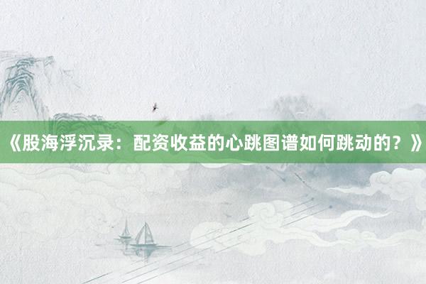 《股海浮沉录:配资收益的心跳图谱如何跳动的?》