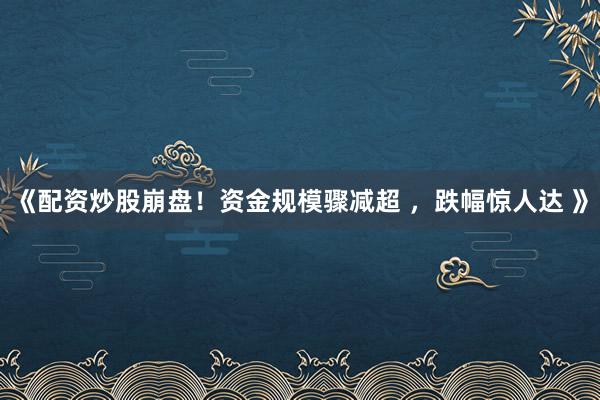 《配资炒股崩盘！资金规模骤减超 ，跌幅惊人达 》