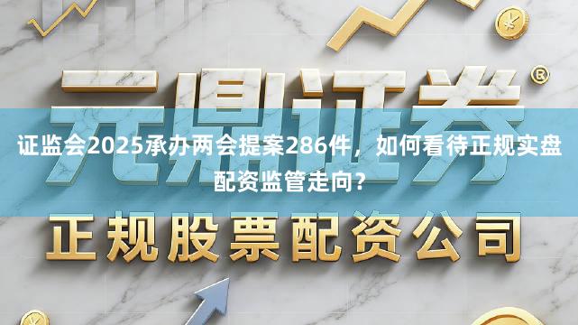 证监会2025承办两会提案286件，如何看待正规实盘配资监管走向？