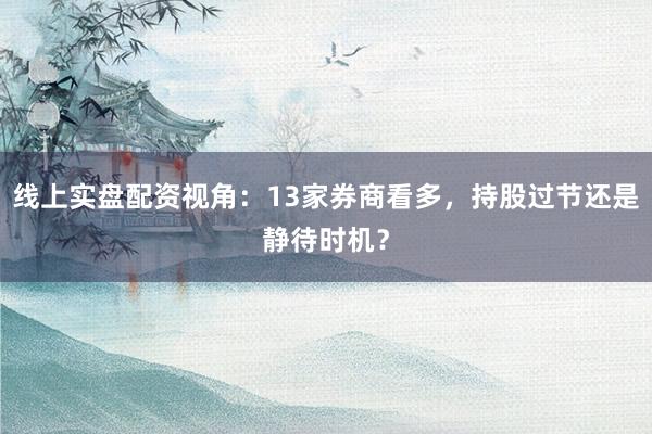 线上实盘配资视角：13家券商看多，持股过节还是静待时机？