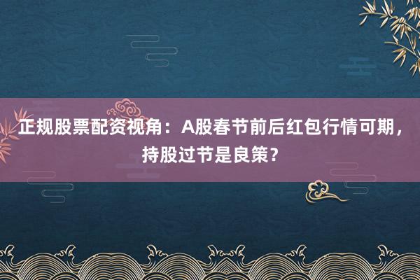 正规股票配资视角：A股春节前后红包行情可期，持股过节是良策？
