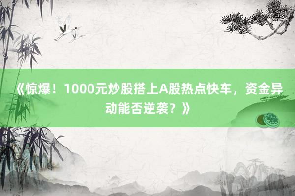 《惊爆！1000元炒股搭上A股热点快车，资金异动能否逆袭？》