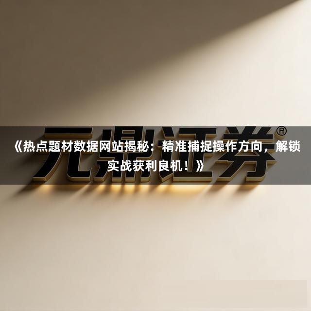 《热点题材数据网站揭秘：精准捕捉操作方向，解锁实战获利良机！》