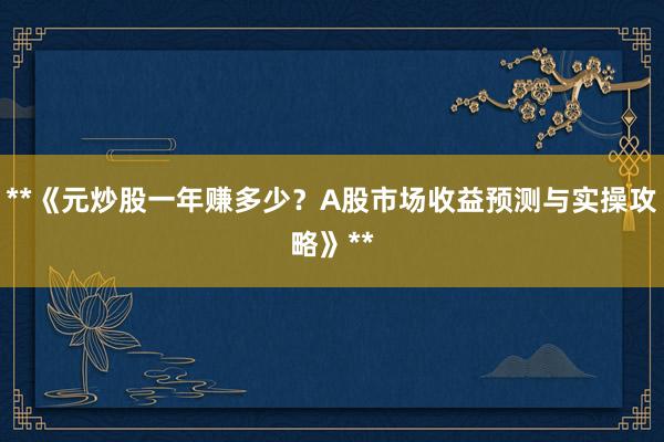 **《元炒股一年赚多少?A股市场收益预测与实操攻略》**