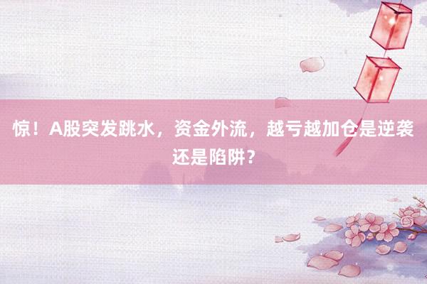 惊！A股突发跳水，资金外流，越亏越加仓是逆袭还是陷阱？