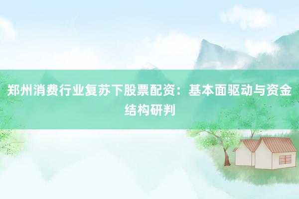 郑州消费行业复苏下股票配资：基本面驱动与资金结构研判
