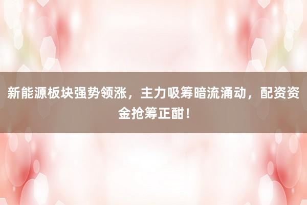 新能源板块强势领涨，主力吸筹暗流涌动，配资资金抢筹正酣！