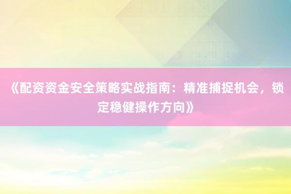 《配资资金安全策略实战指南：精准捕捉机会，锁定稳健操作方向》