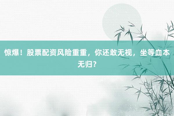 惊爆!股票配资风险重重,你还敢无视,坐等血本无归?