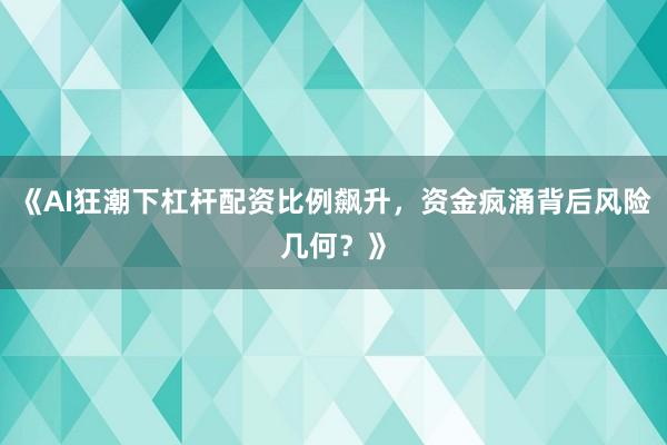 《AI狂潮下杠杆配资比例飙升,资金疯涌背后风险几何?》