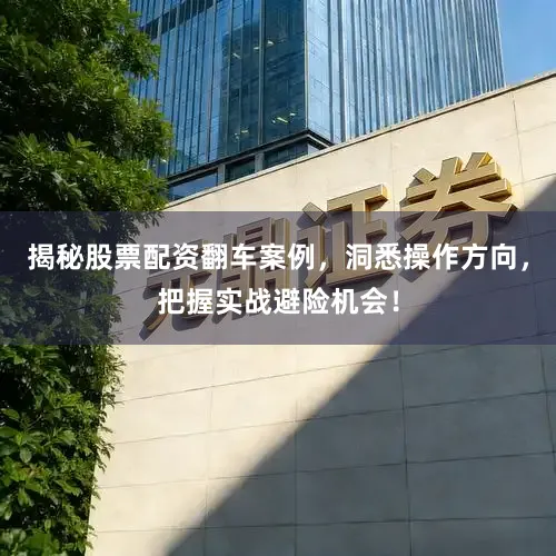 揭秘股票配资翻车案例，洞悉操作方向，把握实战避险机会！