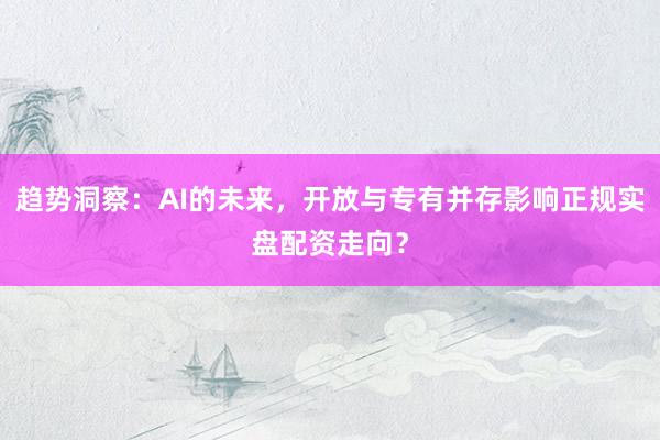 趋势洞察：AI的未来，开放与专有并存影响正规实盘配资走向？