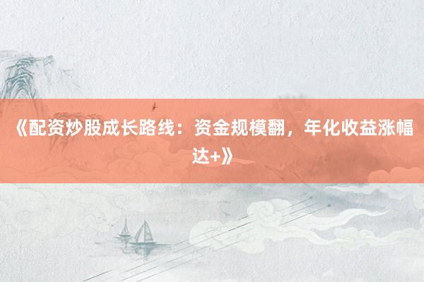 《配资炒股成长路线：资金规模翻，年化收益涨幅达+》