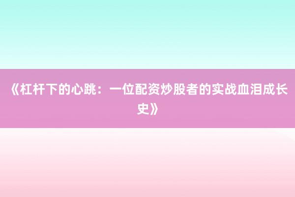 《杠杆下的心跳：一位配资炒股者的实战血泪成长史》