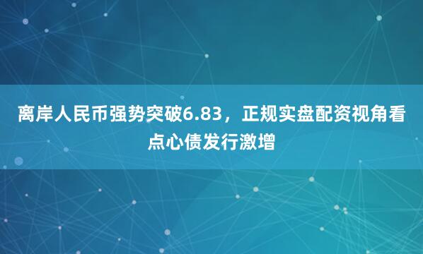 离岸人民币强势突破6.83，正规实盘配资视角看点心债发行激增
