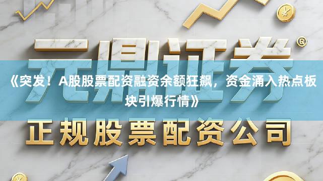 《突发！A股股票配资融资余额狂飙，资金涌入热点板块引爆行情》