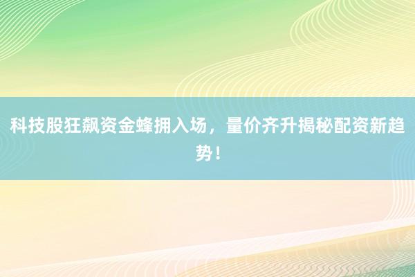科技股狂飙资金蜂拥入场，量价齐升揭秘配资新趋势！
