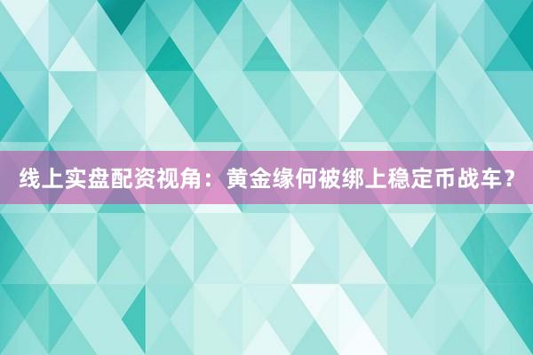线上实盘配资视角:黄金缘何被绑上稳定币战车?