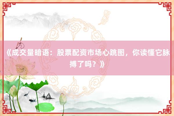 《成交量暗语：股票配资市场心跳图，你读懂它脉搏了吗？》