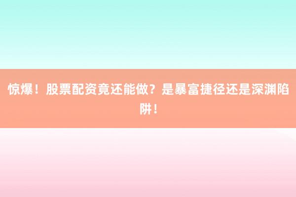惊爆！股票配资竟还能做？是暴富捷径还是深渊陷阱！