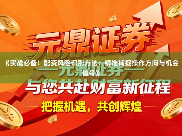 《实战必备！配资风险识别方法：精准捕捉操作方向与机会信号》