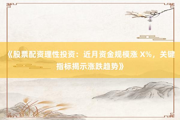 《股票配资理性投资：近月资金规模涨 X%，关键指标揭示涨跌趋势》