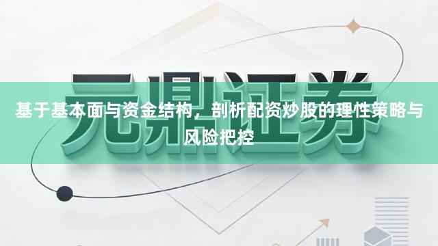 基于基本面与资金结构，剖析配资炒股的理性策略与风险把控