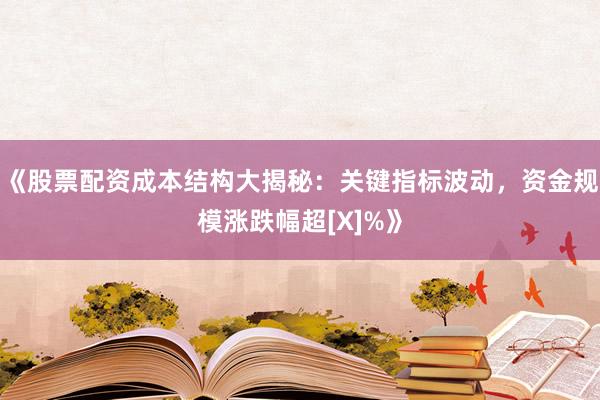 《股票配资成本结构大揭秘：关键指标波动，资金规模涨跌幅超[X]%》