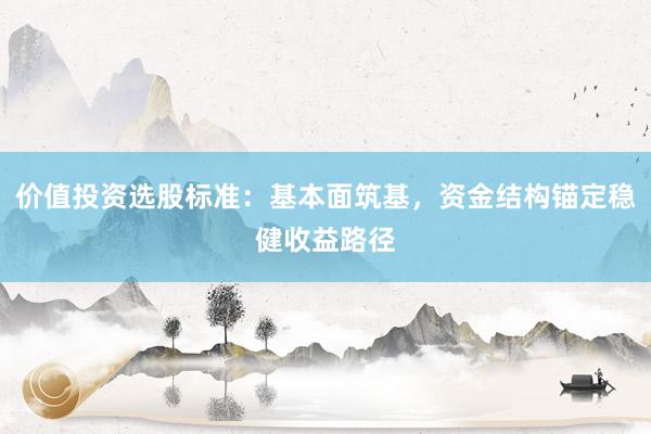 价值投资选股标准：基本面筑基，资金结构锚定稳健收益路径