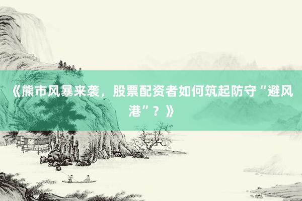 《熊市风暴来袭，股票配资者如何筑起防守“避风港”？》
