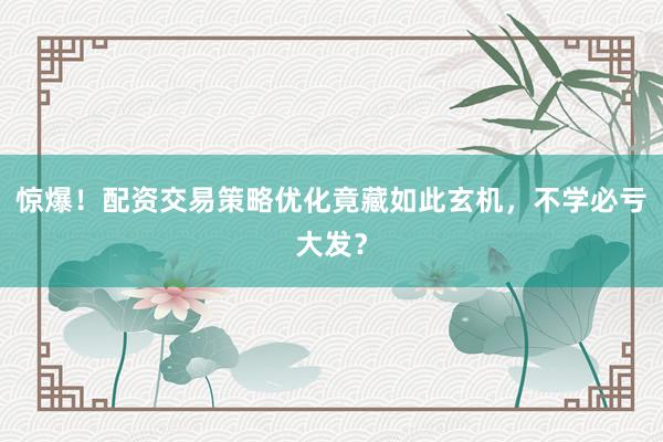 惊爆！配资交易策略优化竟藏如此玄机，不学必亏大发？