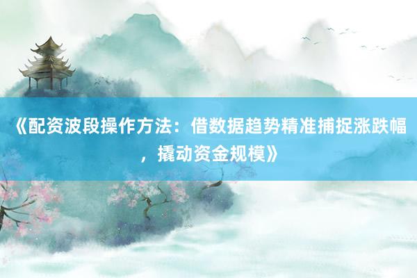 《配资波段操作方法：借数据趋势精准捕捉涨跌幅，撬动资金规模》