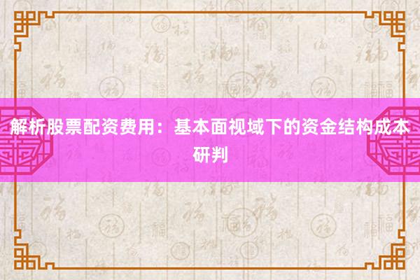 解析股票配资费用:基本面视域下的资金结构成本研判