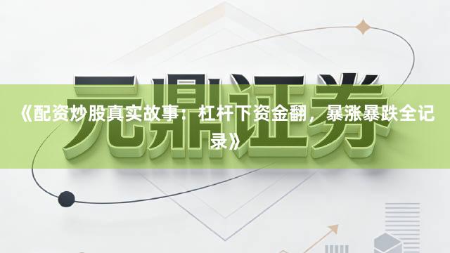 《配资炒股真实故事：杠杆下资金翻，暴涨暴跌全记录》