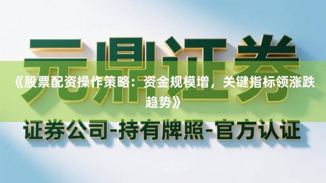 《股票配资操作策略：资金规模增，关键指标领涨跌趋势》