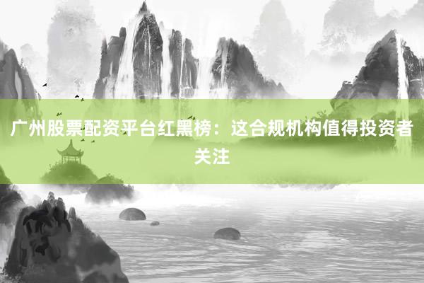 广州股票配资平台红黑榜：这合规机构值得投资者关注