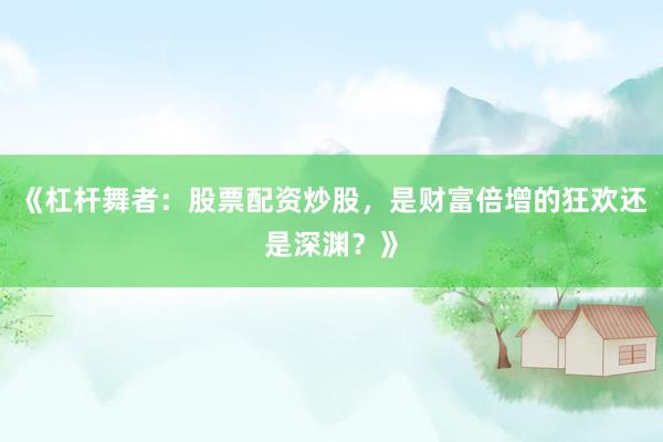 《杠杆舞者：股票配资炒股，是财富倍增的狂欢还是深渊？》