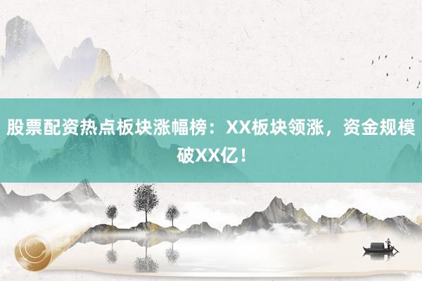 股票配资热点板块涨幅榜：XX板块领涨，资金规模破XX亿！