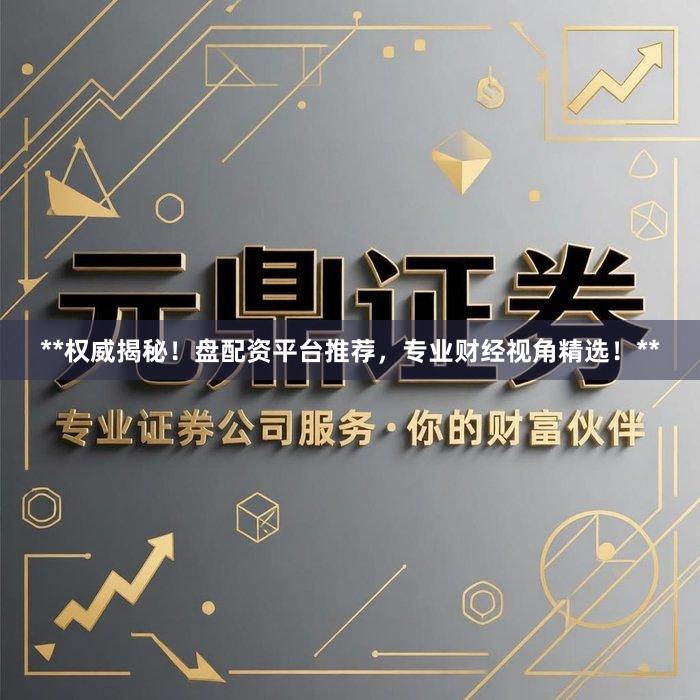 **权威揭秘！盘配资平台推荐，专业财经视角精选！**