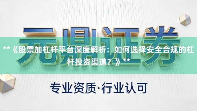 **《股票加杠杆平台深度解析：如何选择安全合规的杠杆投资渠道？》**