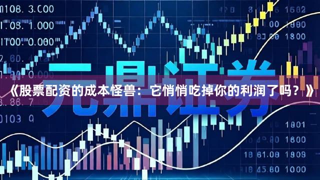 《股票配资的成本怪兽：它悄悄吃掉你的利润了吗？》
