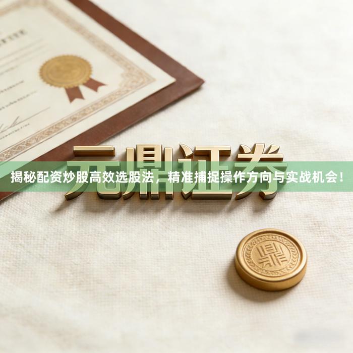 揭秘配资炒股高效选股法，精准捕捉操作方向与实战机会！