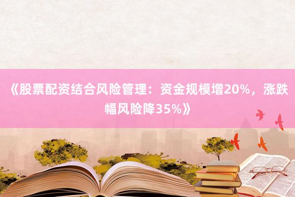 《股票配资结合风险管理：资金规模增20%，涨跌幅风险降35%》