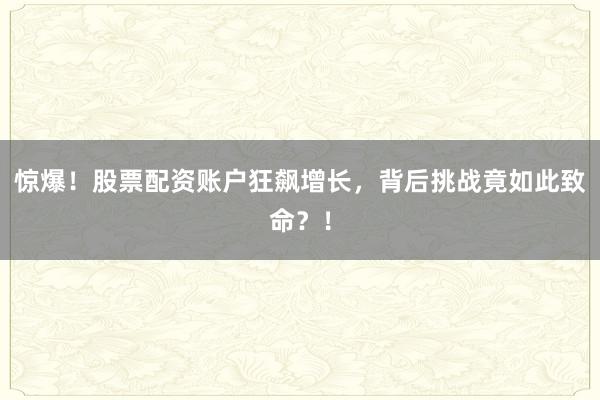 惊爆！股票配资账户狂飙增长，背后挑战竟如此致命？！